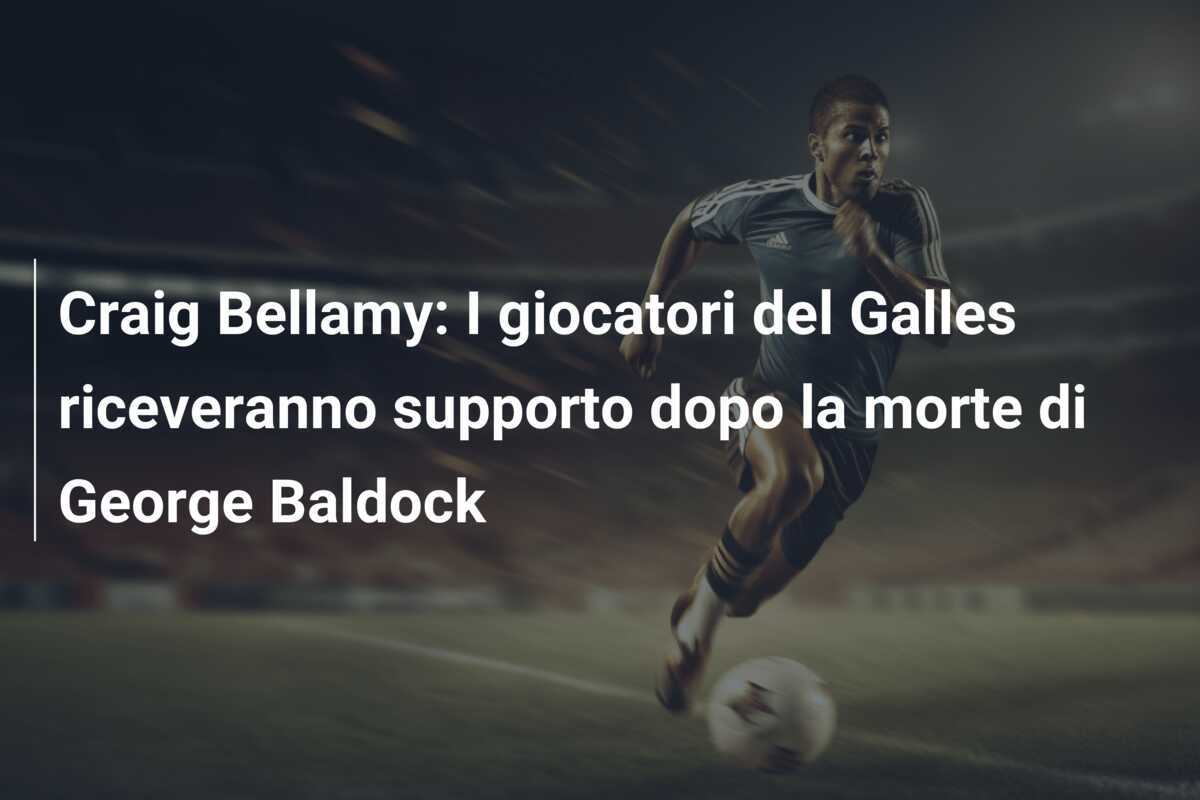 Craig Bellamy: I giocatori del Galles riceveranno supporto dopo la morte di George Baldock