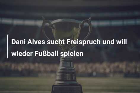Dani Alves sucht Freispruch und will wieder Fußball spielen
