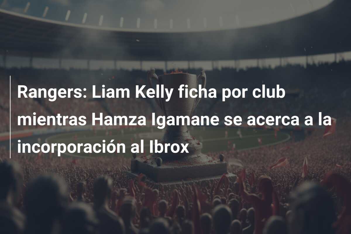 Rangers: Liam Kelly ficha por club mientras Hamza Igamane se acerca a la incorporación al Ibrox