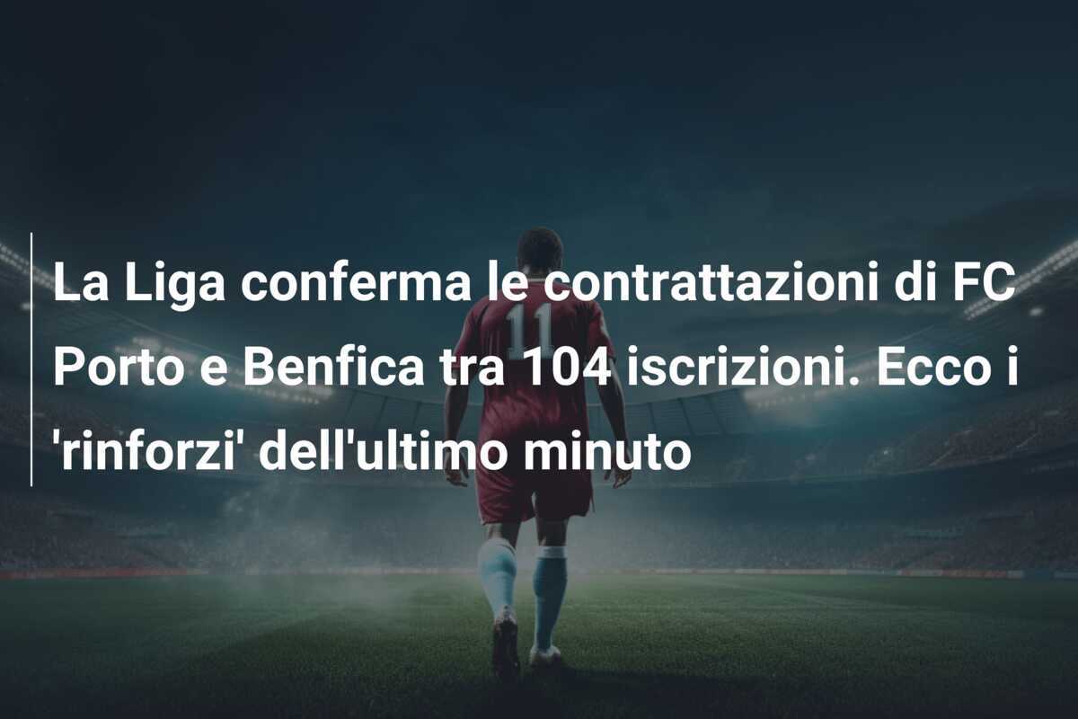 La Liga conferma le contrattazioni di FC Porto e Benfica tra 104 iscrizioni. Ecco i ‘rinforzi’ dell’ultimo minuto