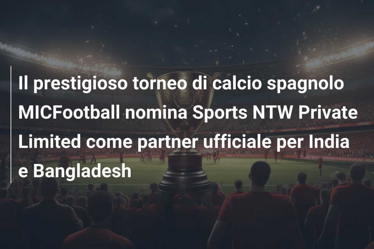 Il prestigioso torneo di calcio spagnolo MICFootball nomina Sports NTW Private Limited come partner ufficiale per India e Bangladesh
