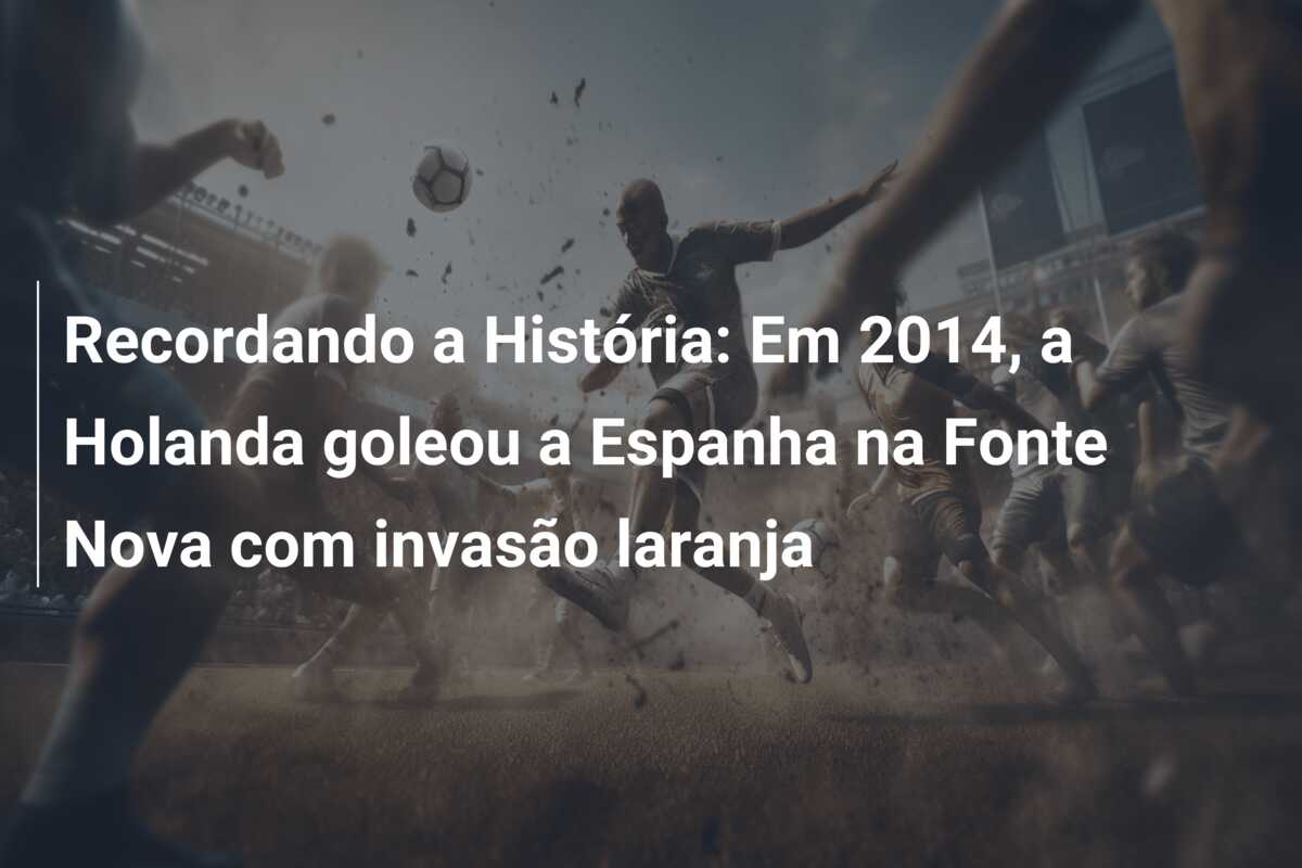Recordando a História: Em 2014, a Holanda goleou a Espanha na Fonte Nova com invasão laranja