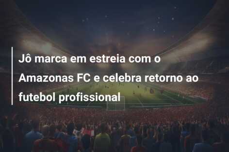 Jô marca em estreia com o Amazonas FC e celebra retorno ao futebol profissional