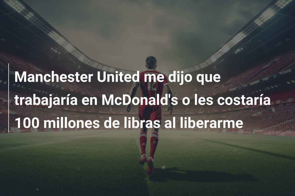 Manchester United me dijo que trabajaría en McDonald's o les costaría 100 millones de libras al liberarme