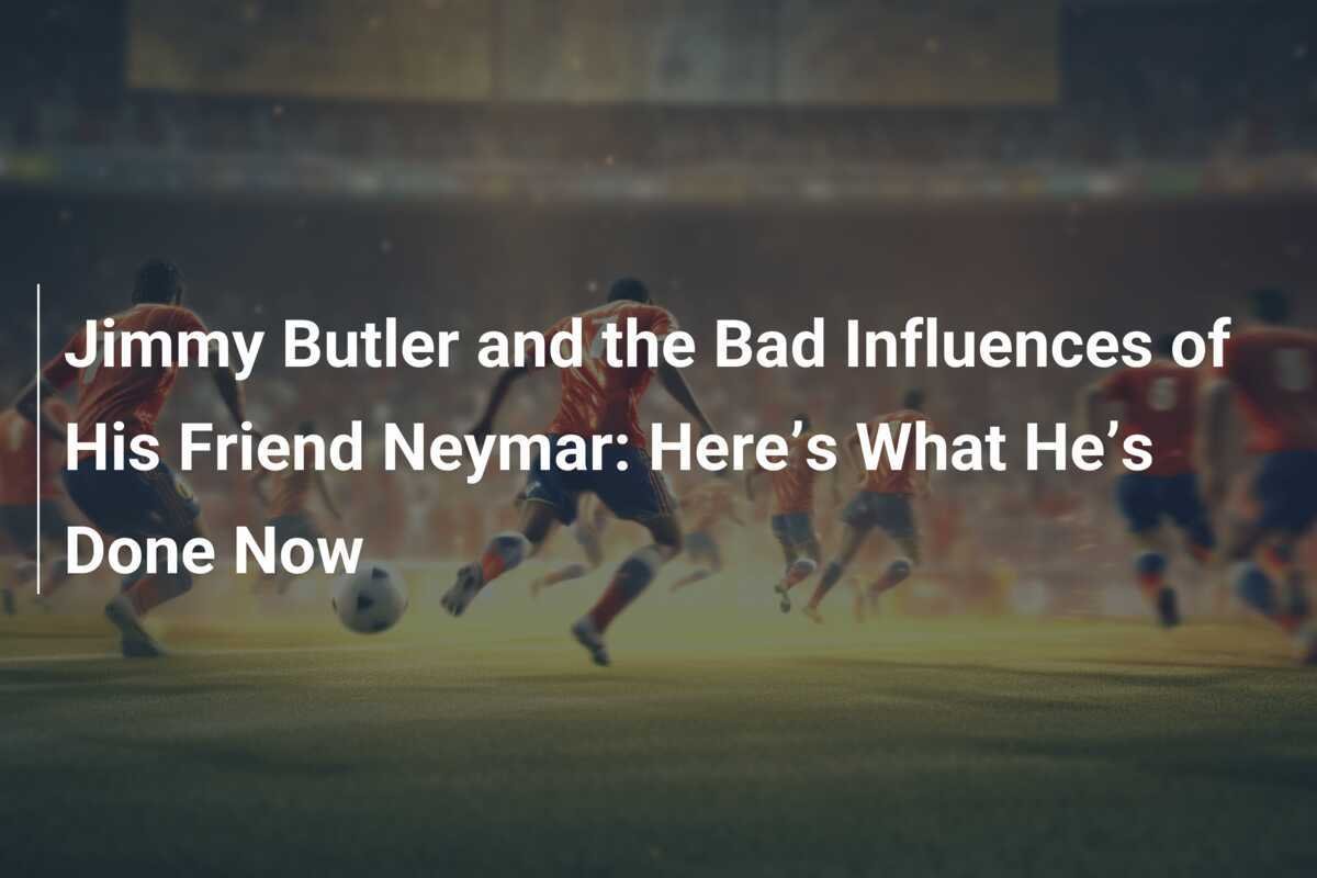 ジミー・バトラーとその友人ネイマールの悪影響：彼が今何をしたか