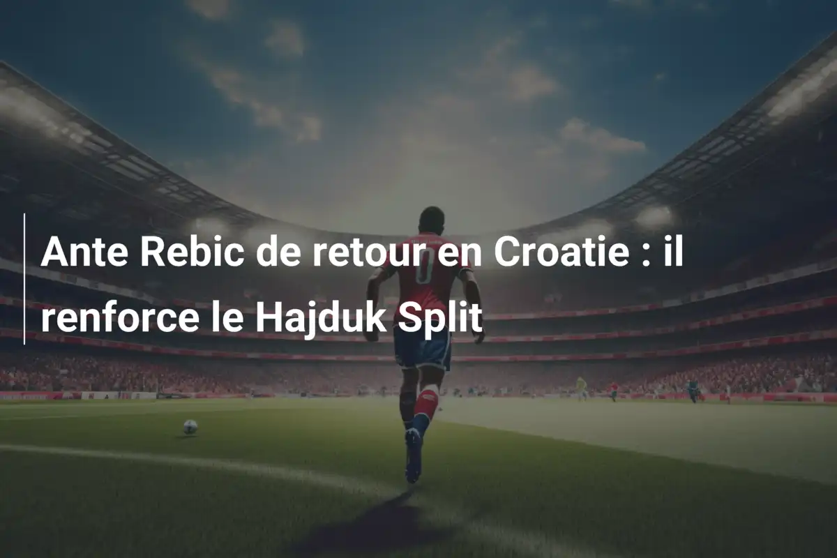Ante Rebic de retour en Croatie : il renforce le Hajduk Split