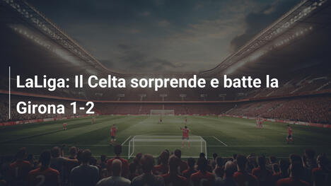 LaLiga: Il Celta sorprende e batte la Girona 1-2