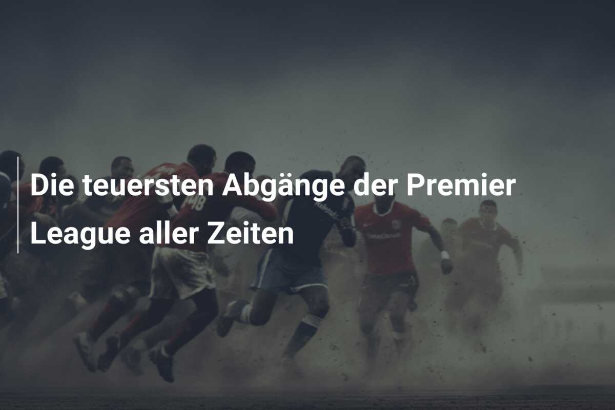 Die teuersten Abgänge der Premier League aller Zeiten