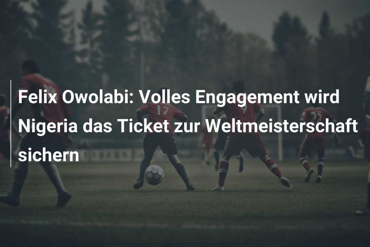 Felix Owolabi: Volles Engagement wird Nigeria das Ticket zur Weltmeisterschaft sichern