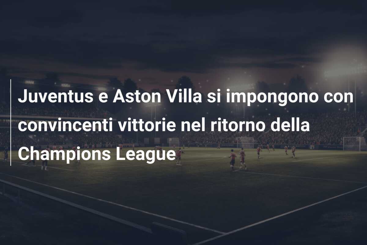 Juventus e Aston Villa si impongono con convincenti vittorie nel ritorno della Champions League