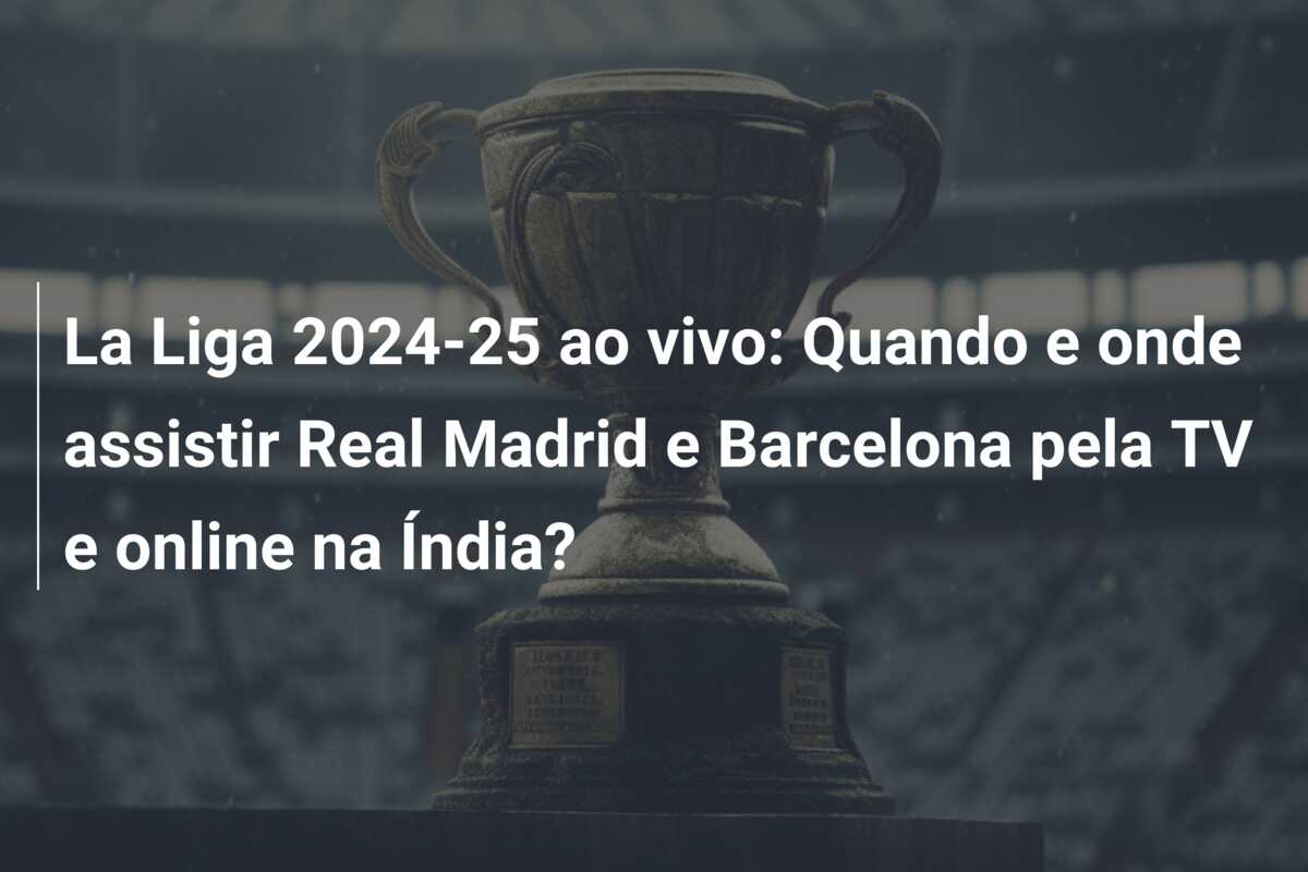 La Liga 2024-25 ao vivo: Quando e onde assistir Real Madrid e Barcelona pela TV e online na Índia?