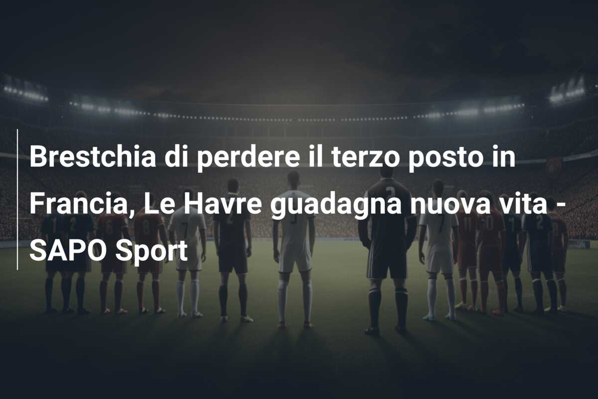 Brestchia di perdere il terzo posto in Francia, Le Havre guadagna nuova vita – SAPO Sport