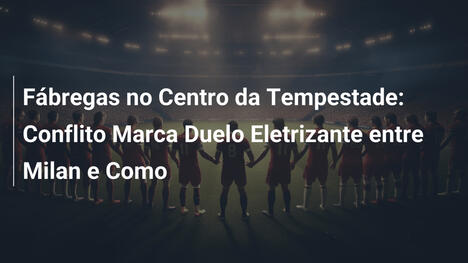 Fábregas no Centro da Tempestade: Conflito Marca Duelo Eletrizante entre Milan e Como