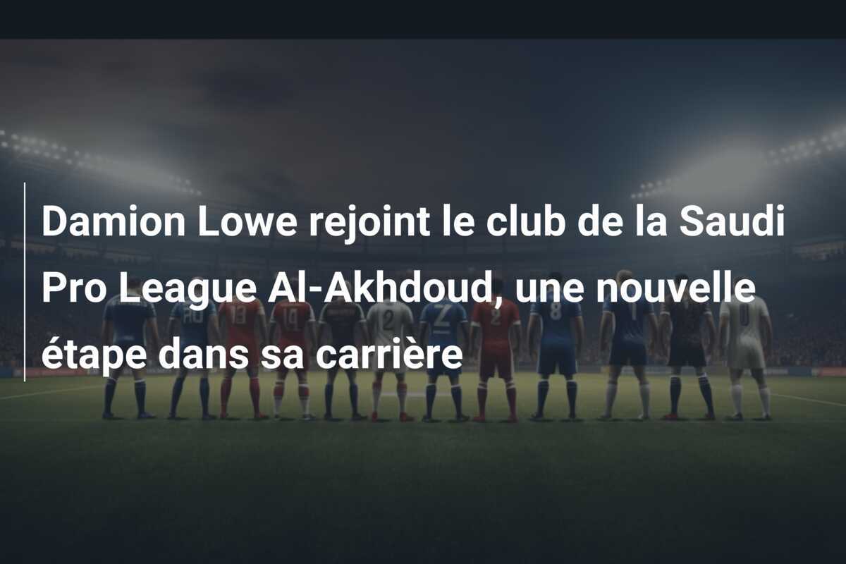 Damion Lowe rejoint le club de la Saudi Pro League Al-Akhdoud, une nouvelle étape dans sa carrière