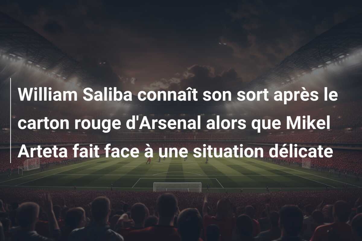William Saliba connaît son sort après le carton rouge d'Arsenal alors que Mikel Arteta fait face à une situation délicate