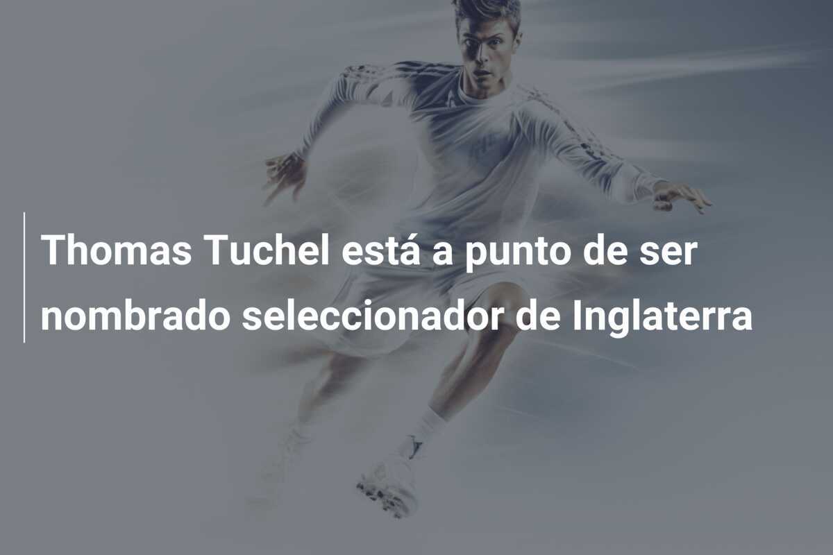 Thomas Tuchel está a punto de ser nombrado seleccionador de Inglaterra