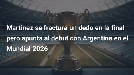 Martínez se fractura un dedo en la final pero apunta al debut con Argentina en el Mundial 2026