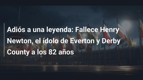 Adiós a una leyenda: Fallece Henry Newton, el ídolo de Everton y Derby County a los 82 años