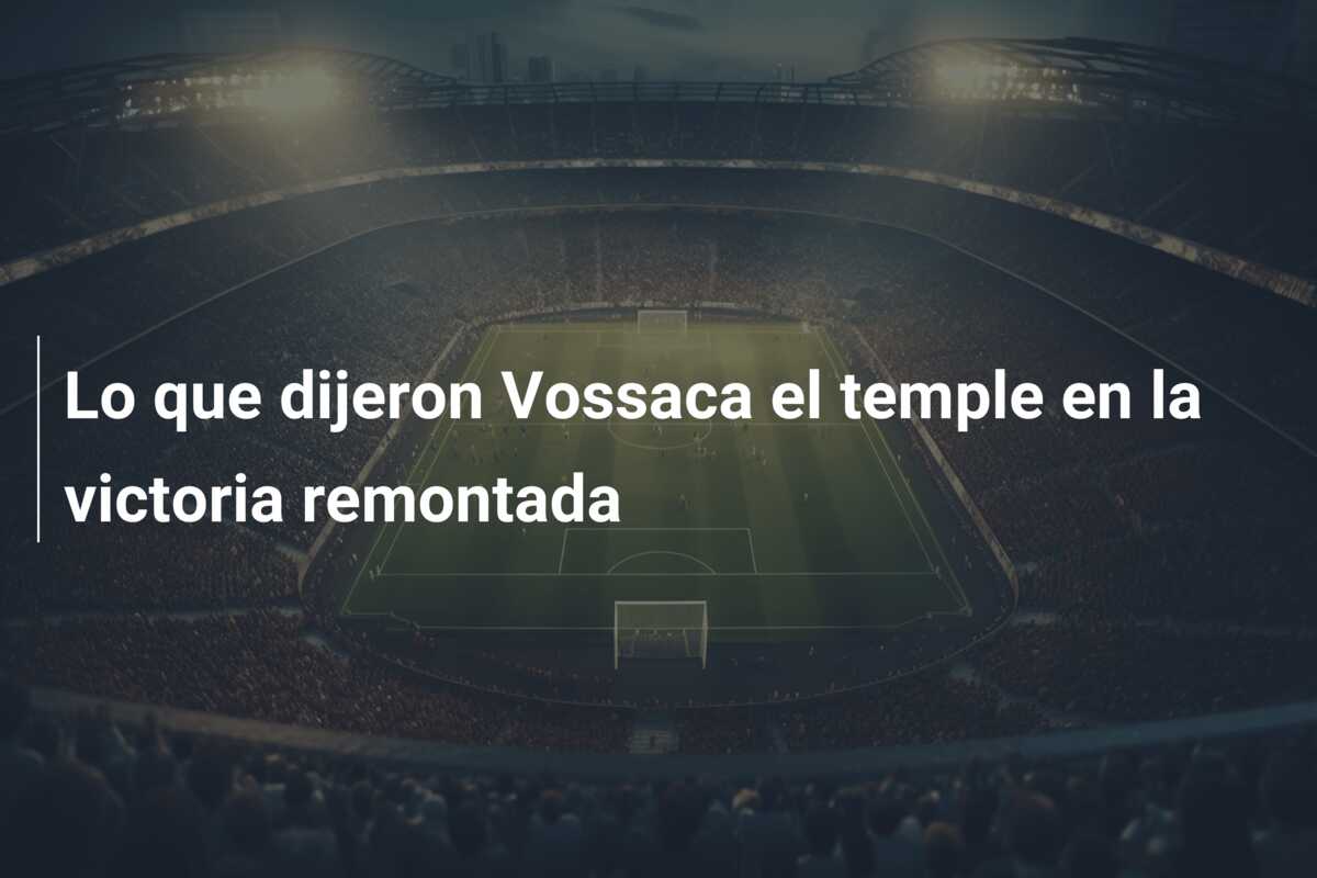 Lo que dijeron Vossaca el temple en la victoria remontada