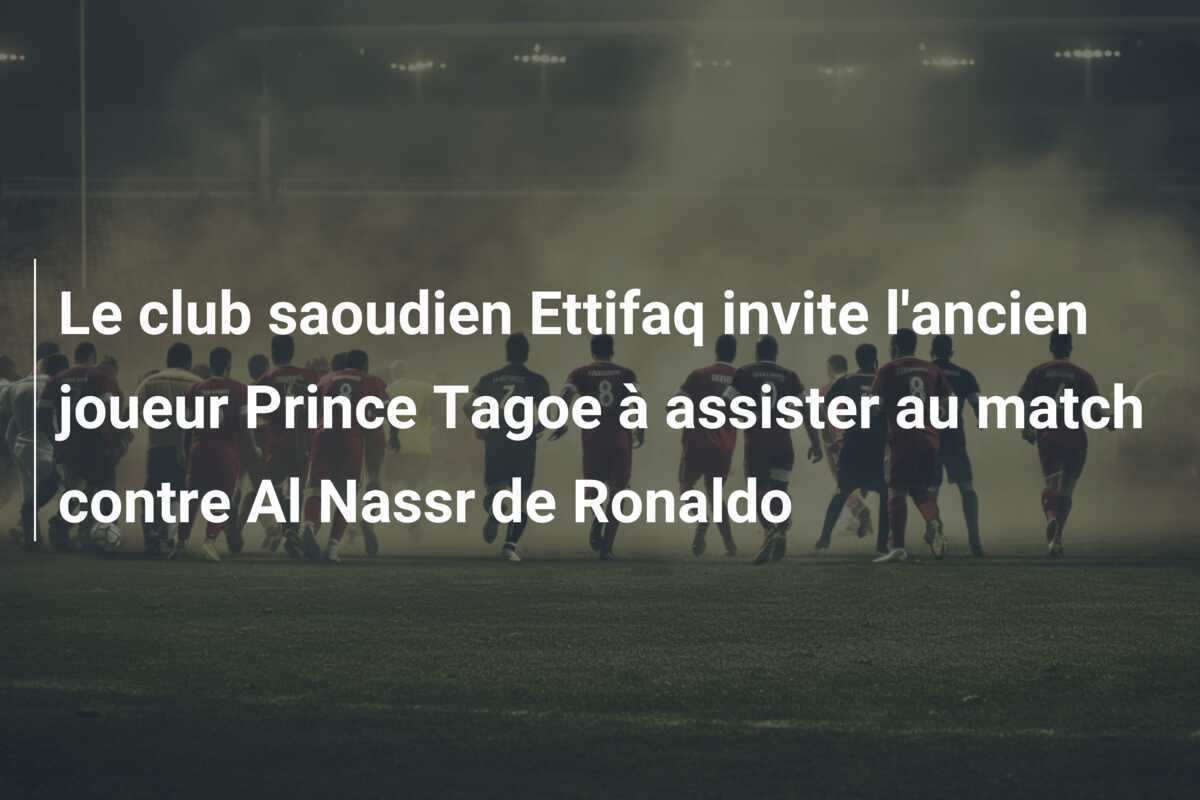 Le club saoudien Ettifaq invite l’ancien joueur Prince Tagoe à assister au match contre Al Nassr de Ronaldo