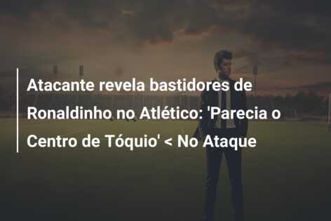 Atacante revela bastidores de Ronaldinho no Atlético: ‘Parecia o Centro de Tóquio’ < No Ataque
