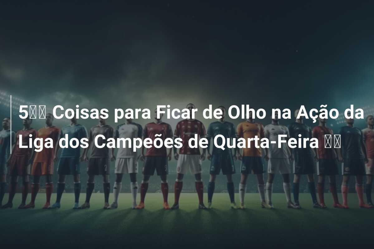 5️⃣ Coisas para Ficar de Olho na Ação da Liga dos Campeões de Quarta-Feira 💫