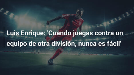 Luis Enrique: 'Cuando juegas contra un equipo de otra división, nunca es fácil'