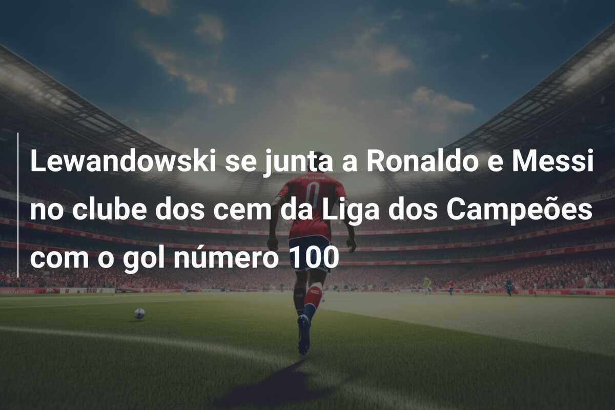 Lewandowski se junta a Ronaldo e Messi no clube dos cem da Liga dos Campeões com o gol número 100