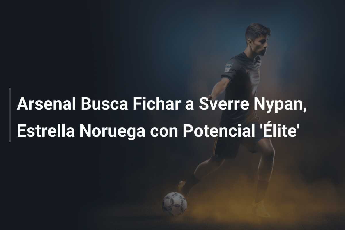 Arsenal Busca Fichar a Sverre Nypan, Estrella Noruega con Potencial 'Élite'