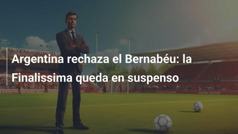 Argentina rechaza el Bernabéu: la Finalissima queda en suspenso