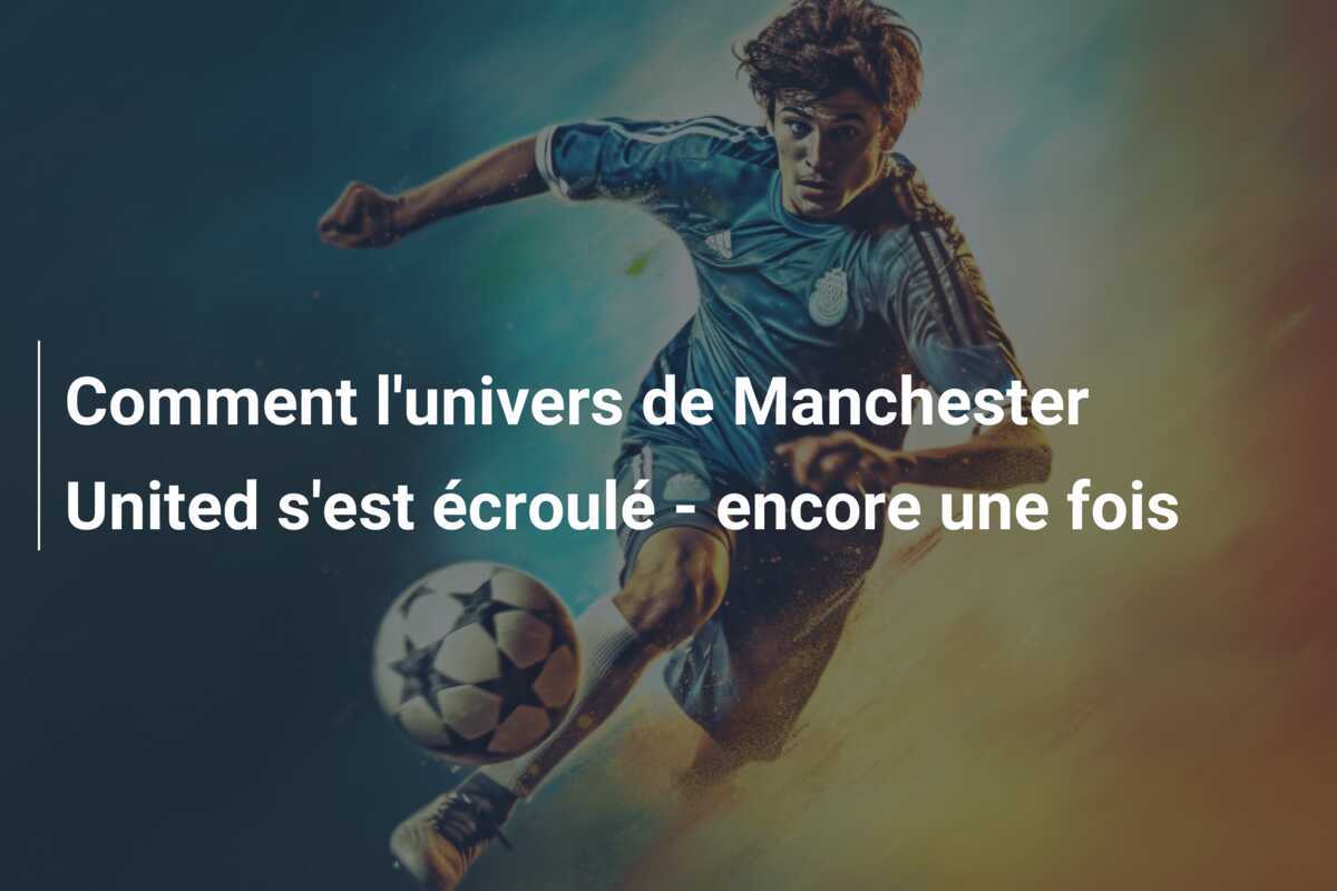 Comment l'univers de Manchester United s'est écroulé - encore une fois