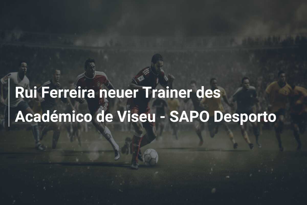 Rui Ferreira neuer Trainer des Académico de Viseu – SAPO Desporto