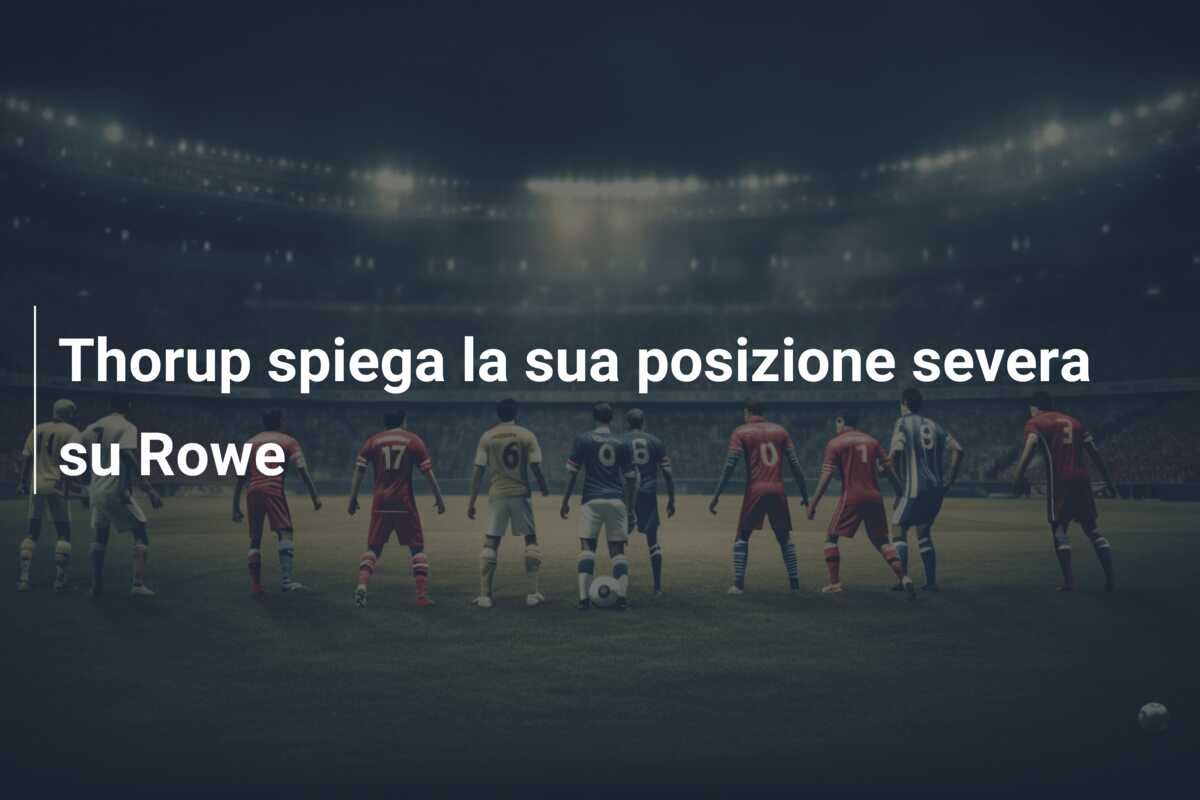 Thorup spiega la sua posizione severa su Rowe