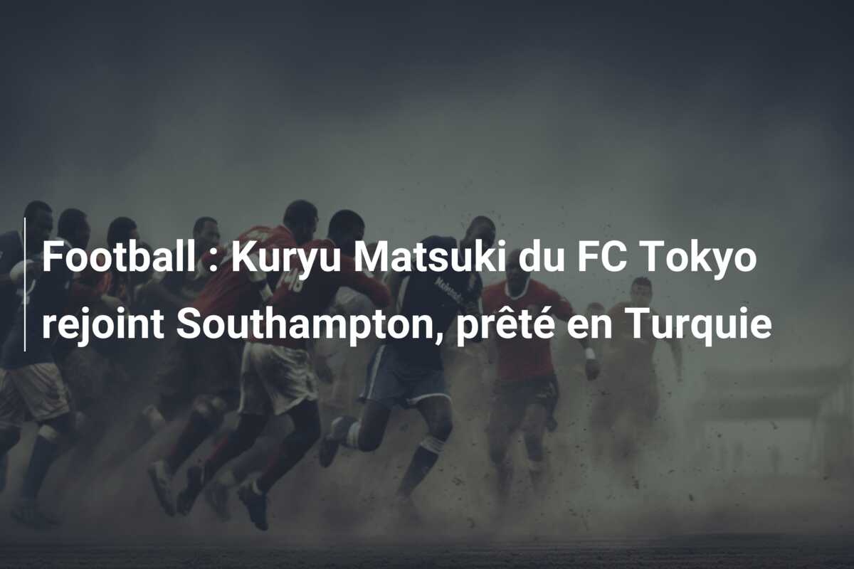 Football : Kuryu Matsuki du FC Tokyo rejoint Southampton, prêté en Turquie