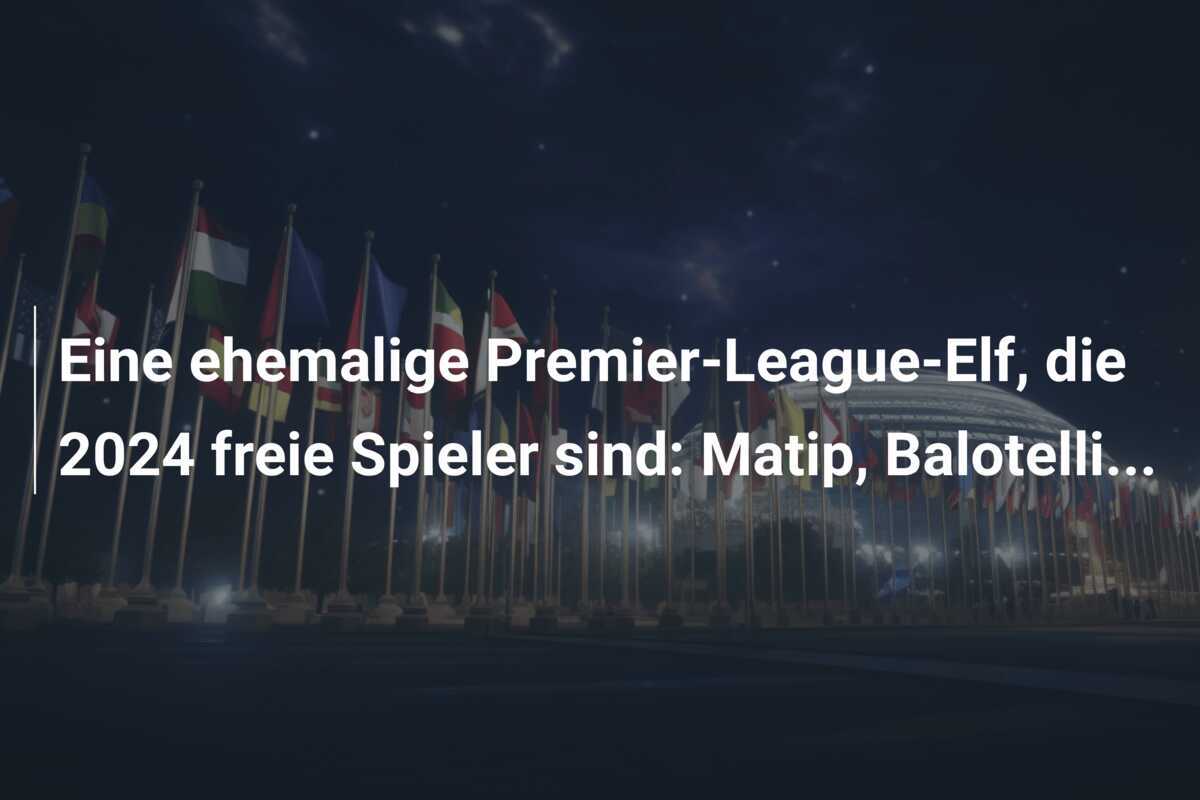 Eine ehemalige Premier-League-Elf, die 2024 freie Spieler sind: Matip, Balotelli...