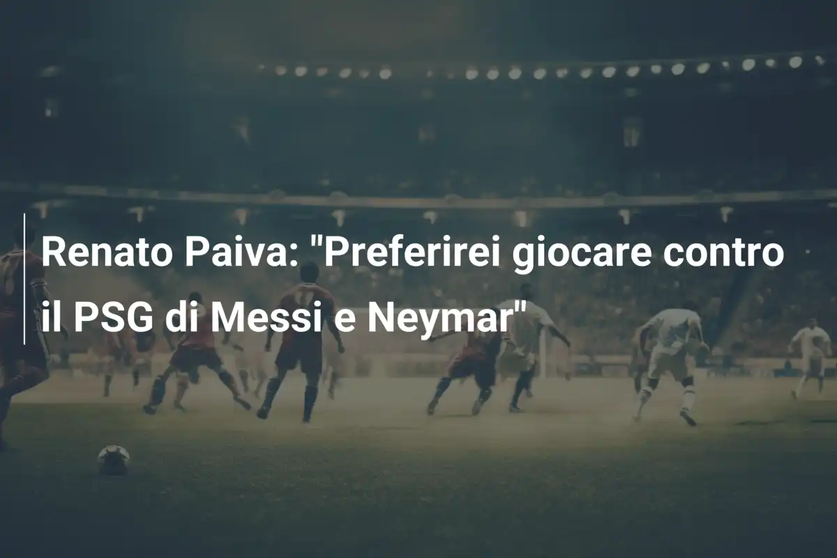 Renato Paiva: "Preferirei giocare contro il PSG di Messi e Neymar"