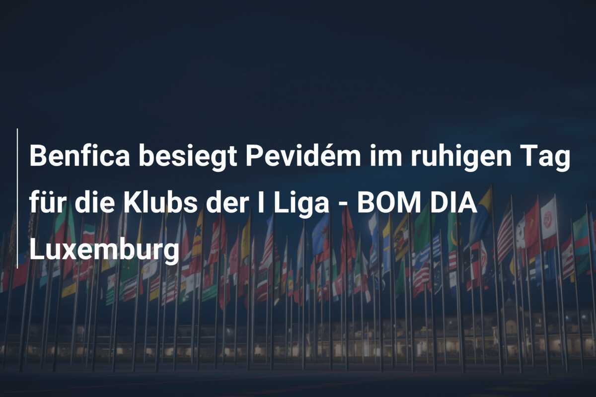 Benfica besiegt Pevidém im ruhigen Tag für die Klubs der I Liga - BOM DIA Luxemburg