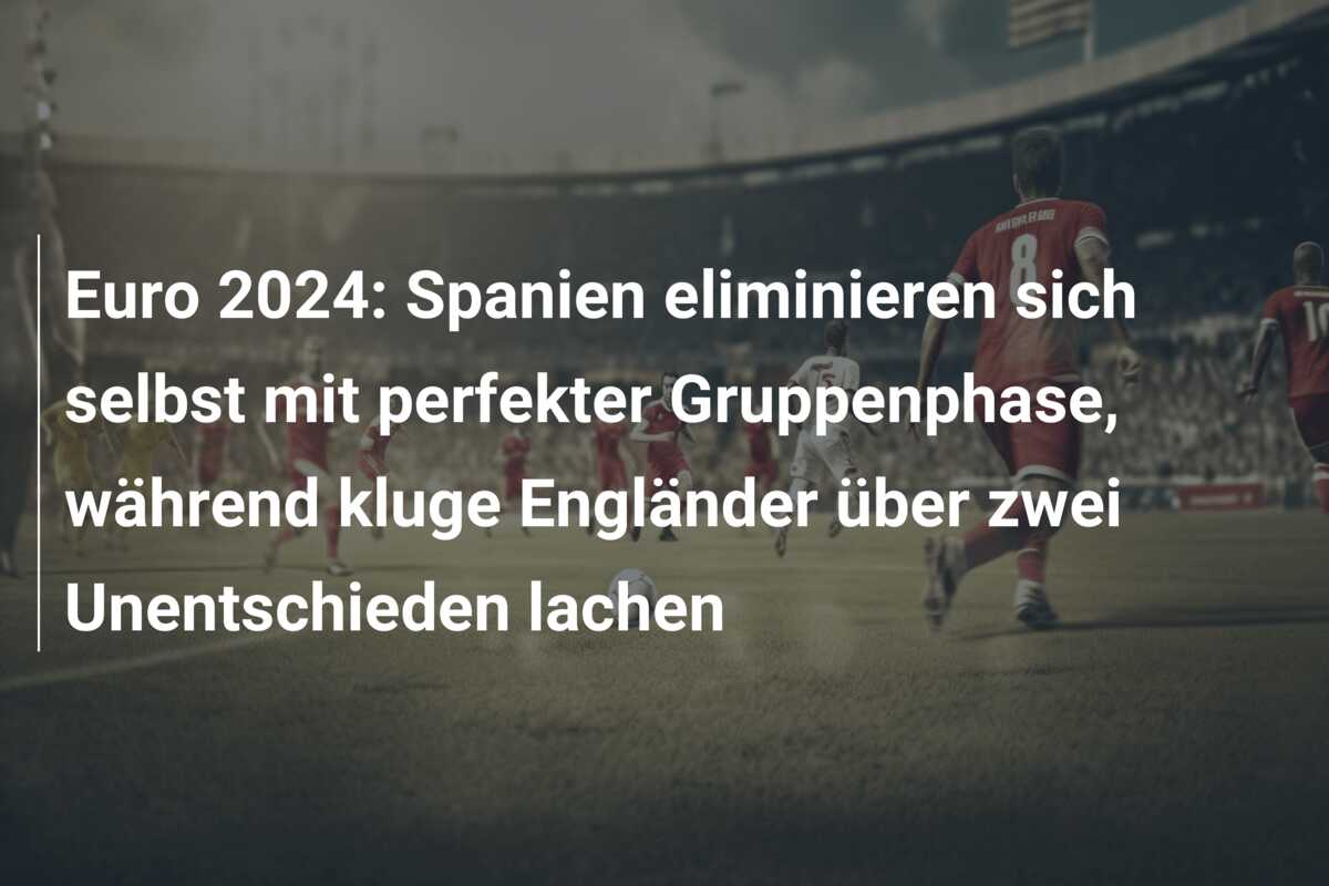 Euro 2024: Spanien eliminieren sich selbst mit perfekter Gruppenphase, während kluge Engländer über zwei Unentschieden lachen