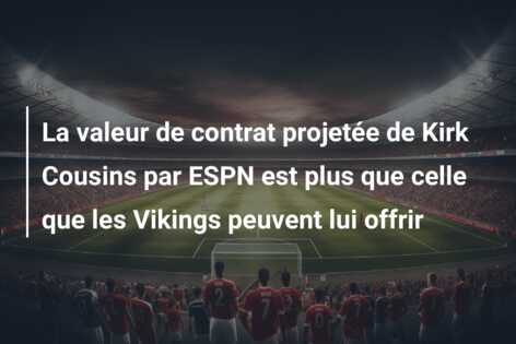 La valeur de contrat projetée de Kirk Cousins par ESPN est plus que celle que les Vikings peuvent lui offrir