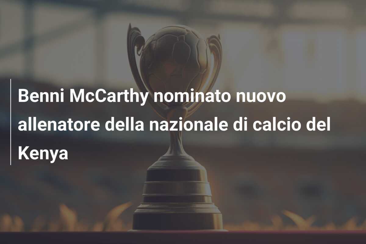 Benni McCarthy nominato nuovo allenatore della nazionale di calcio del Kenya
