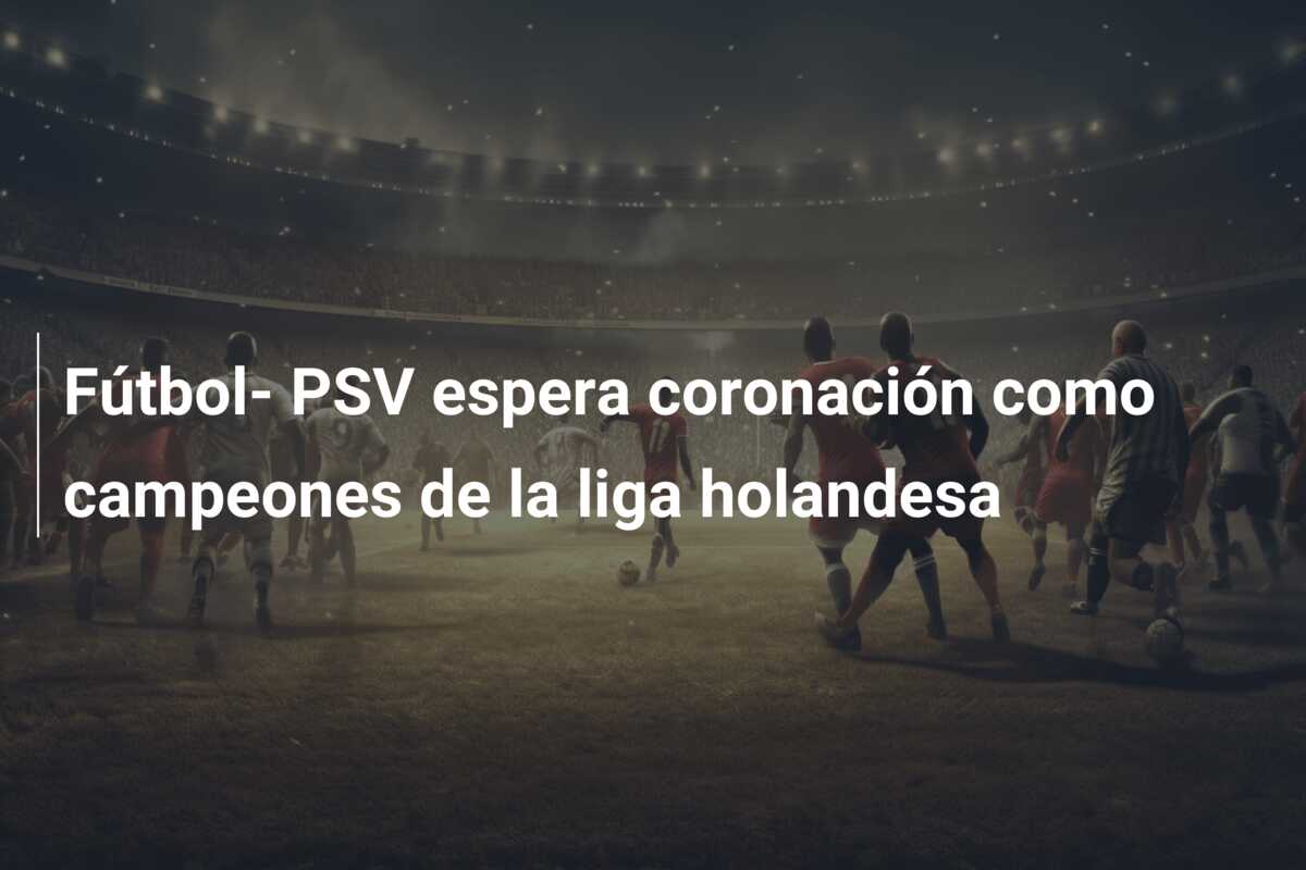 Fútbol- PSV espera coronación como campeones de la liga holandesa