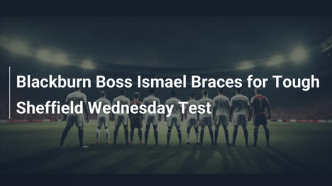 HLV Ismael Của Blackburn Sẵn Sàng Đối Mặt Thử Thách Từ Sheffield Wednesday