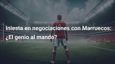 Iniesta en negociaciones con Marruecos: ¿El genio al mando?