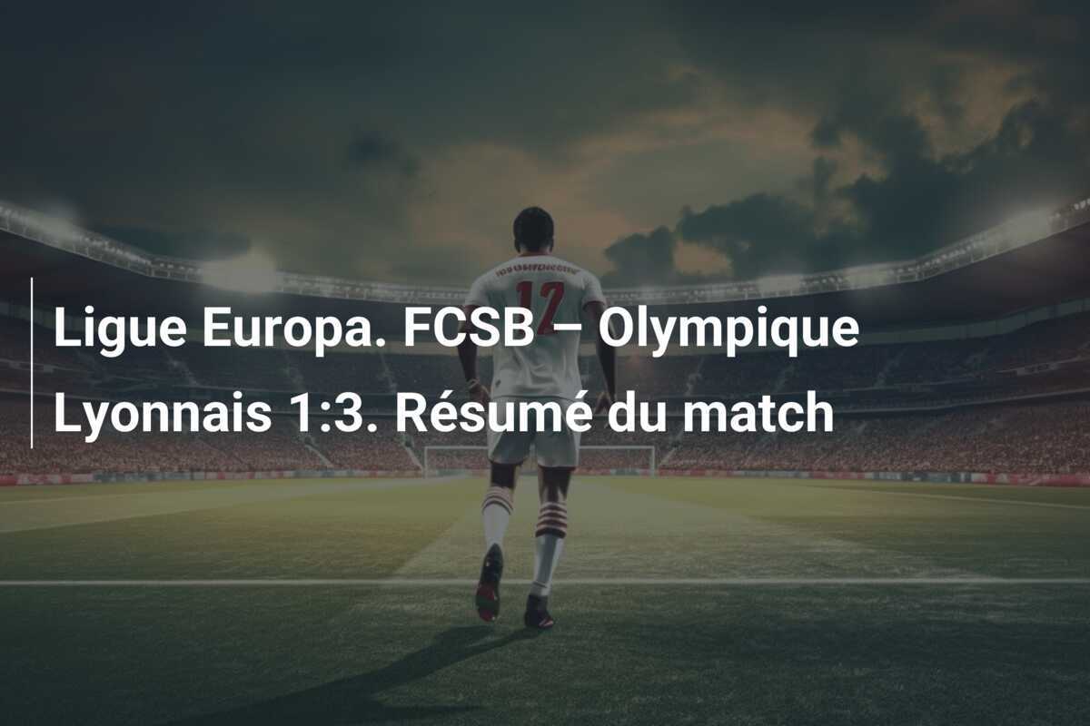 Ligue Europa. FCSB – Olympique Lyonnais 1:3. Résumé du match