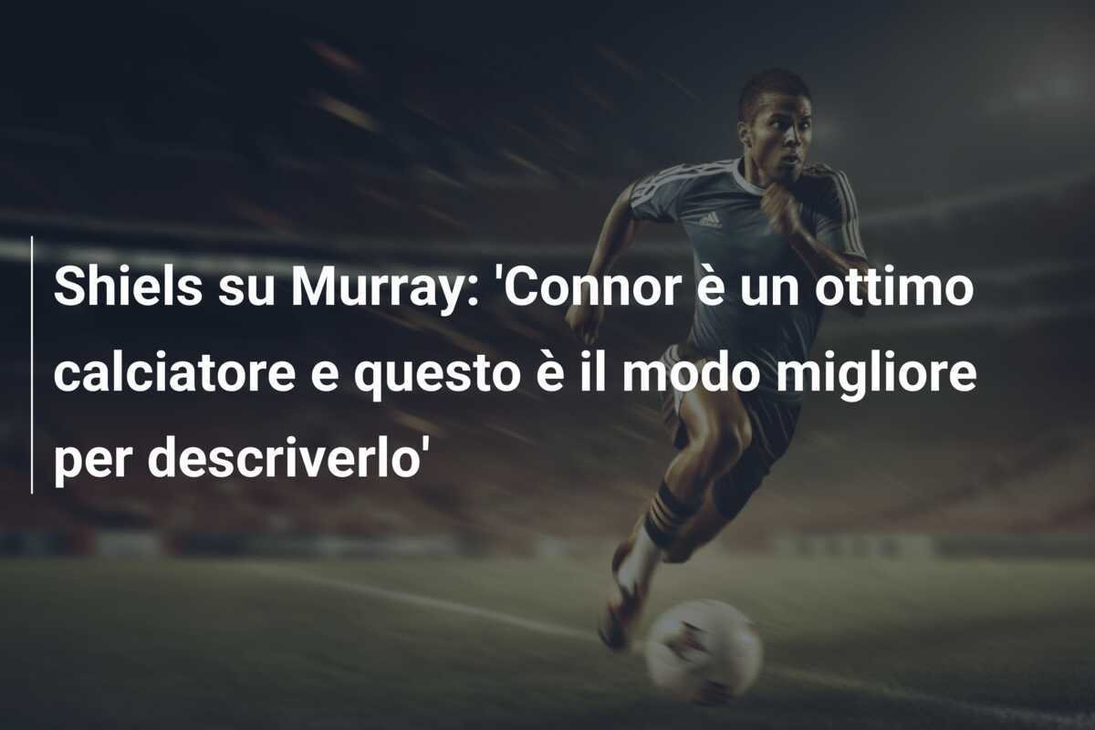 Shiels su Murray: 'Connor è un ottimo calciatore e questo è il modo migliore per descriverlo'