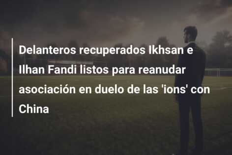 Delanteros recuperados Ikhsan e Ilhan Fandi listos para reanudar asociación en duelo de las ‘ions’ con China