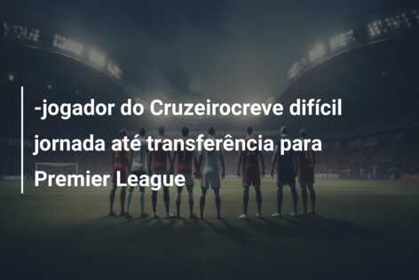 -jogador do Cruzeirocreve difícil jornada até transferência para Premier League