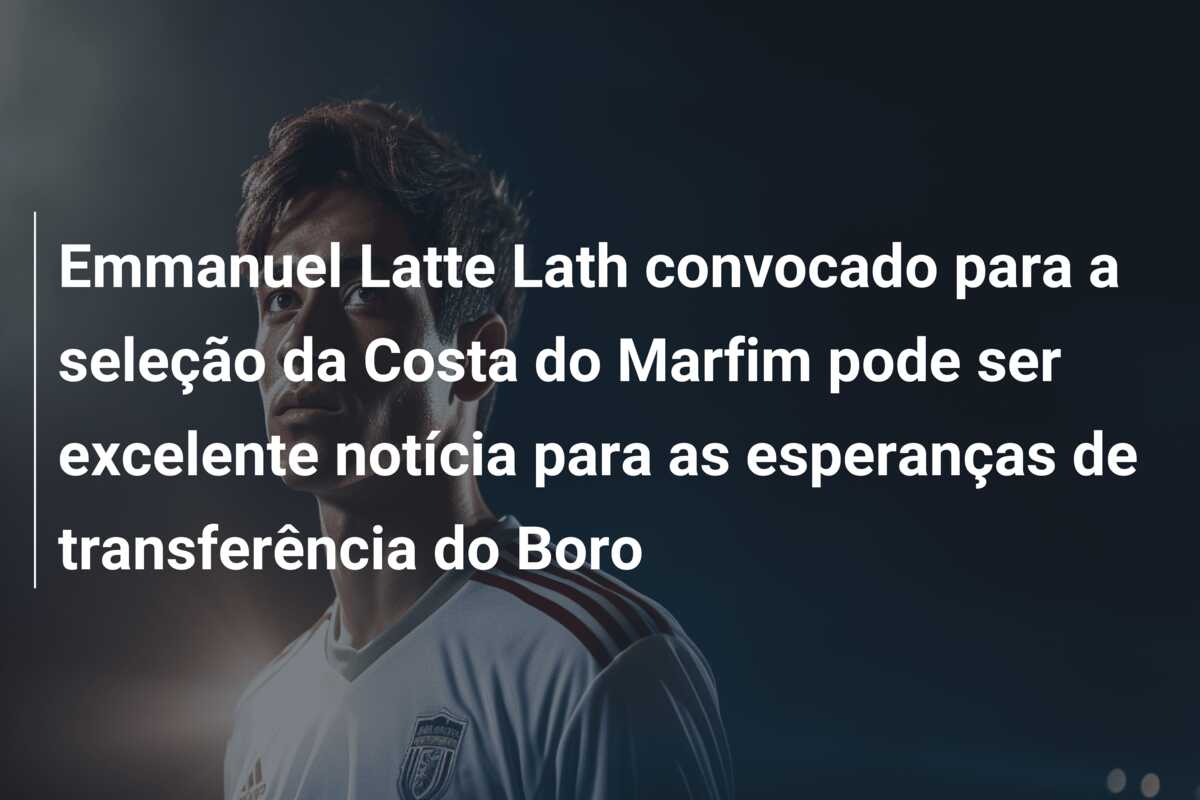 Emmanuel Latte Lath convocado para a seleção da Costa do Marfim pode ser excelente notícia para as esperanças de transferência do Boro