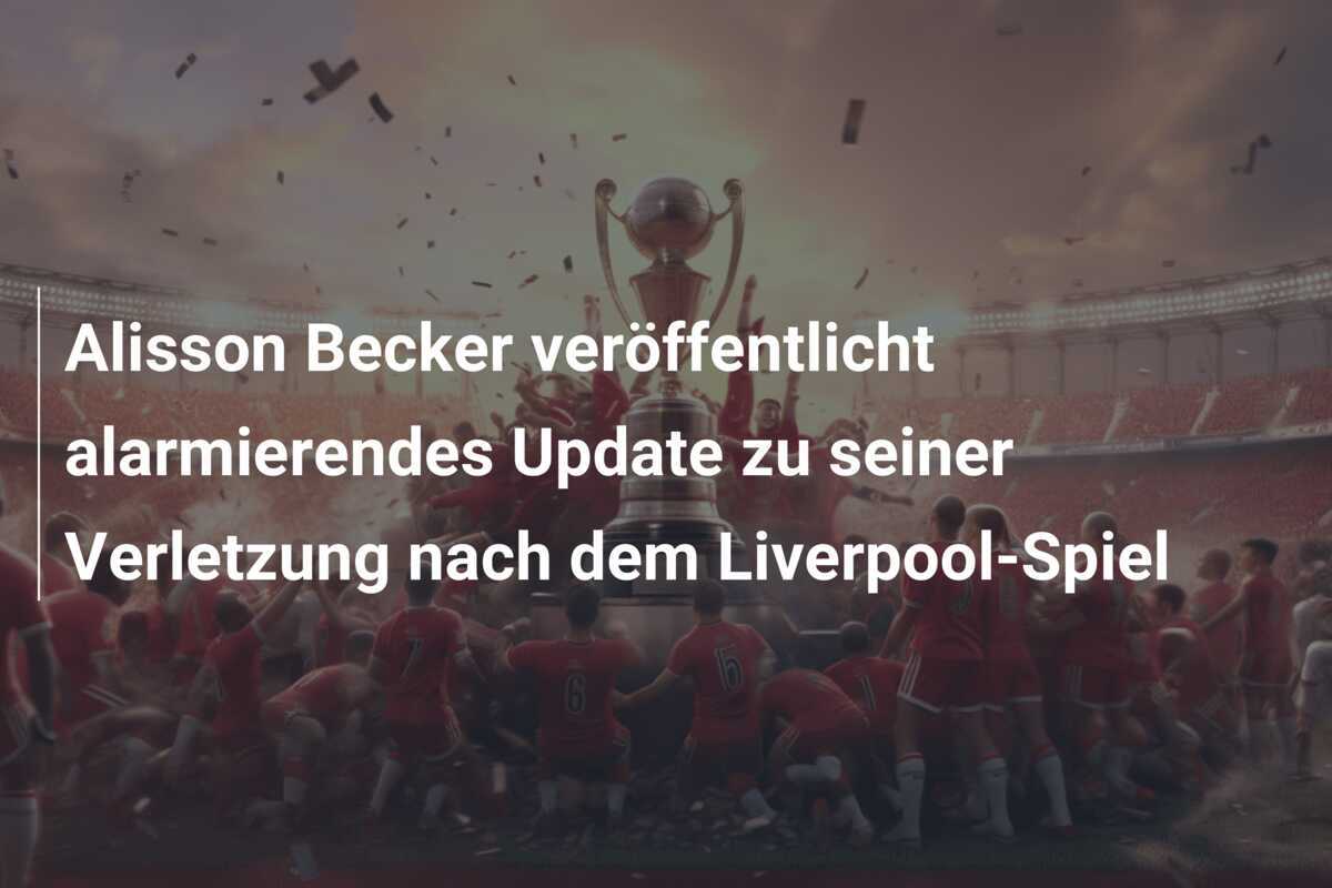 Alisson Becker veröffentlicht alarmierendes Update zu seiner Verletzung nach dem Liverpool-Spiel