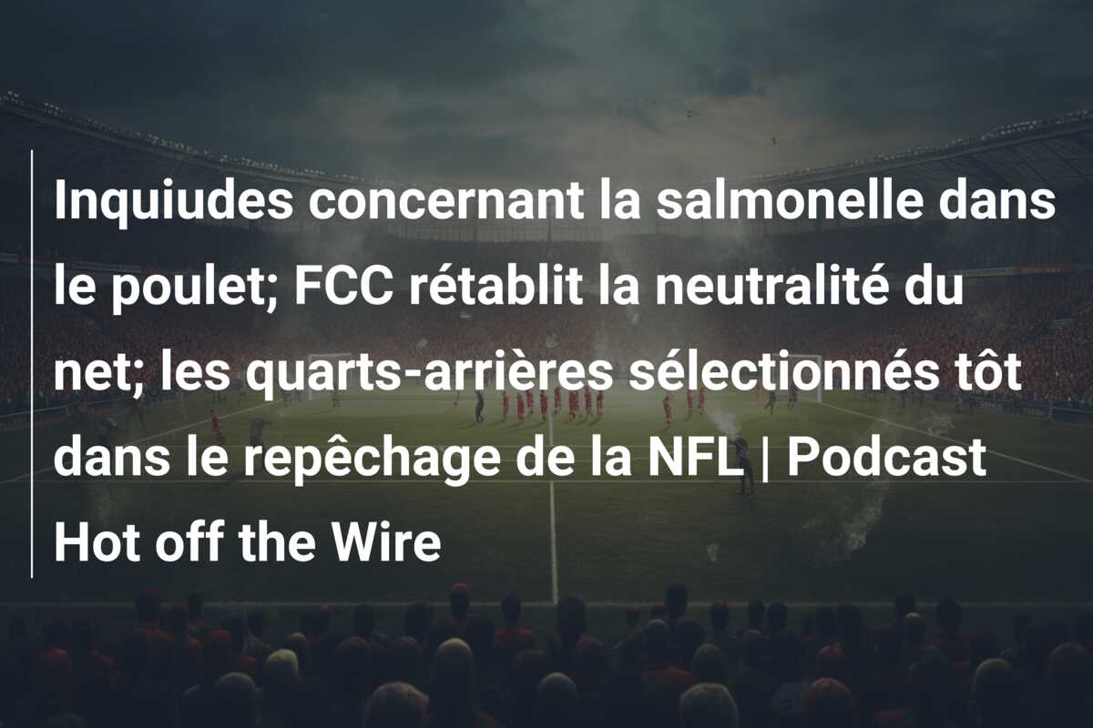 Inquiudes concernant la salmonelle dans le poulet; FCC rétablit la neutralité du net; les quarts-arrières sélectionnés tôt dans le repêchage de la NFL | Podcast Hot off the Wire